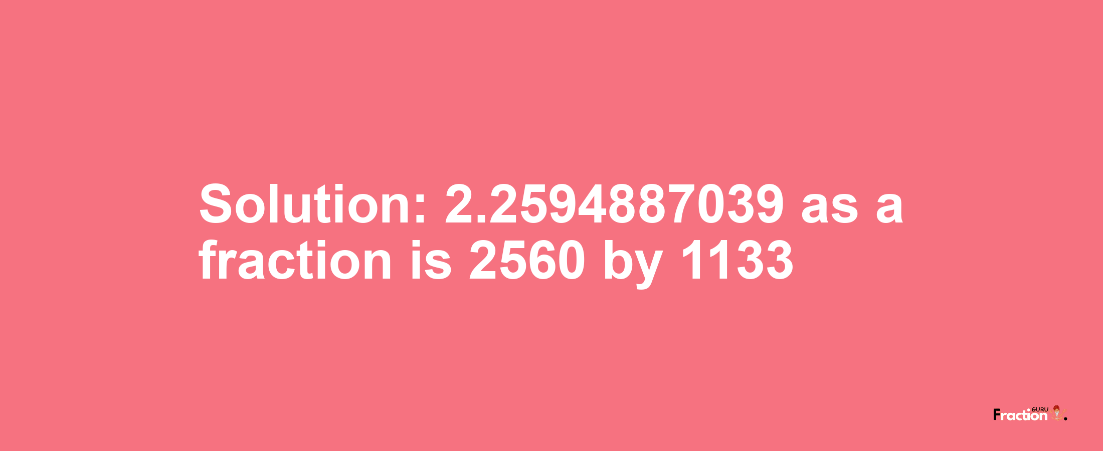 Solution:2.2594887039 as a fraction is 2560/1133